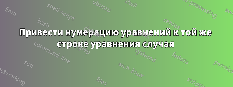 Привести нумерацию уравнений к той же строке уравнения случая