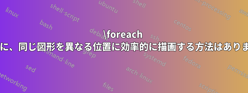 \foreach のように、同じ図形を異なる位置に効率的に描画する方法はありますか?