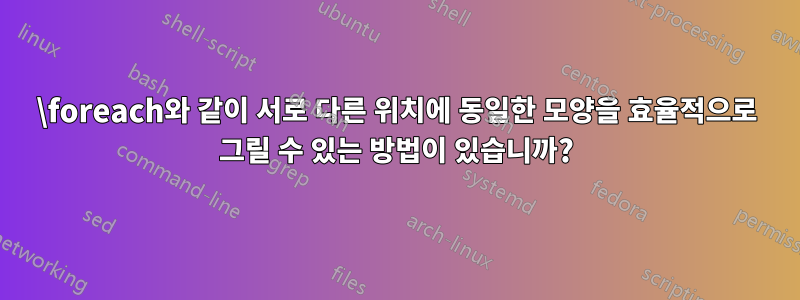 \foreach와 같이 서로 다른 위치에 동일한 모양을 효율적으로 그릴 수 있는 방법이 있습니까?