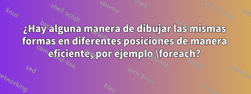 ¿Hay alguna manera de dibujar las mismas formas en diferentes posiciones de manera eficiente, por ejemplo \foreach?