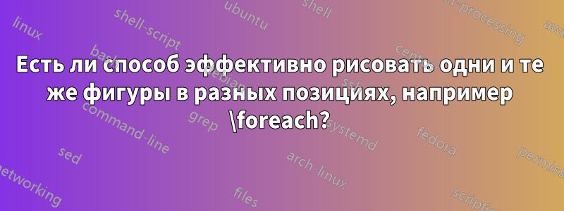 Есть ли способ эффективно рисовать одни и те же фигуры в разных позициях, например \foreach?