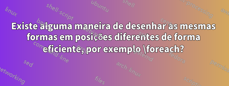 Existe alguma maneira de desenhar as mesmas formas em posições diferentes de forma eficiente, por exemplo \foreach?