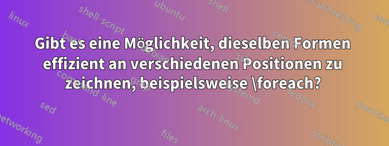 Gibt es eine Möglichkeit, dieselben Formen effizient an verschiedenen Positionen zu zeichnen, beispielsweise \foreach?