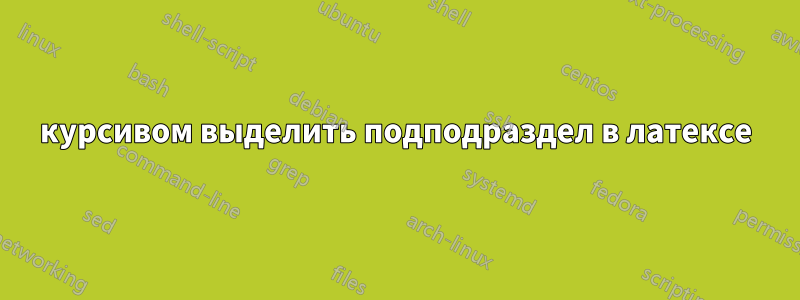 курсивом выделить подподраздел в латексе