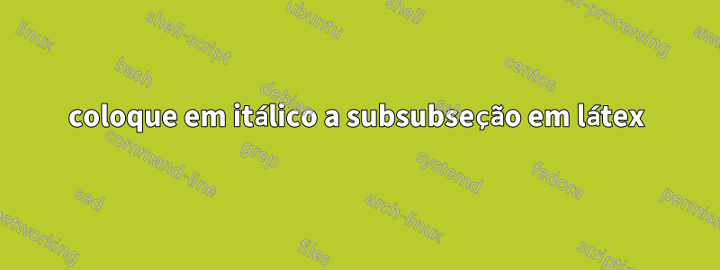 coloque em itálico a subsubseção em látex