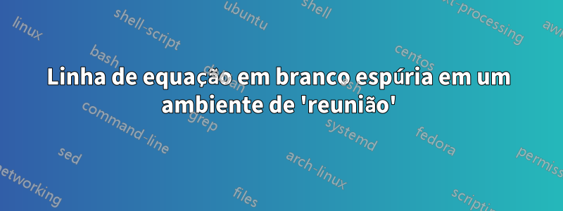 Linha de equação em branco espúria em um ambiente de 'reunião'