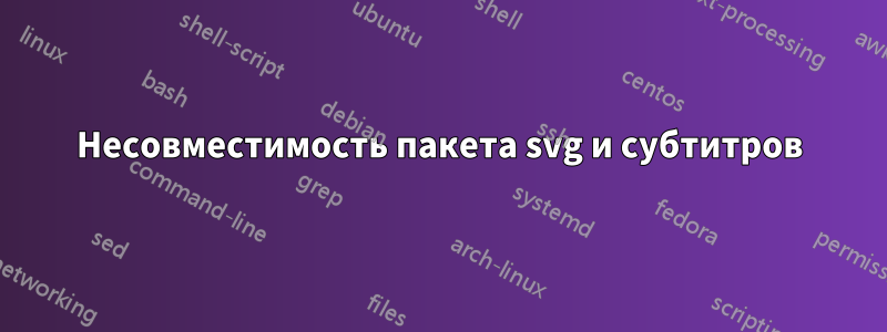 Несовместимость пакета svg и субтитров