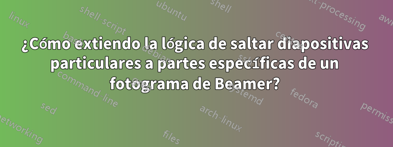 ¿Cómo extiendo la lógica de saltar diapositivas particulares a partes específicas de un fotograma de Beamer?