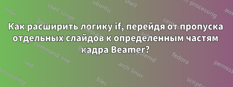 Как расширить логику if, перейдя от пропуска отдельных слайдов к определенным частям кадра Beamer?