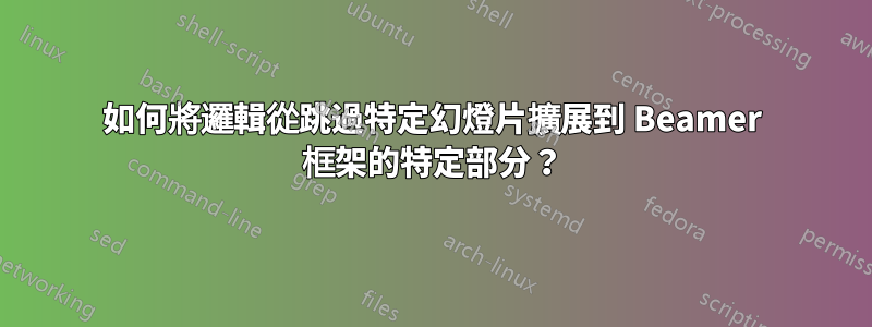 如何將邏輯從跳過特定幻燈片擴展到 Beamer 框架的特定部分？