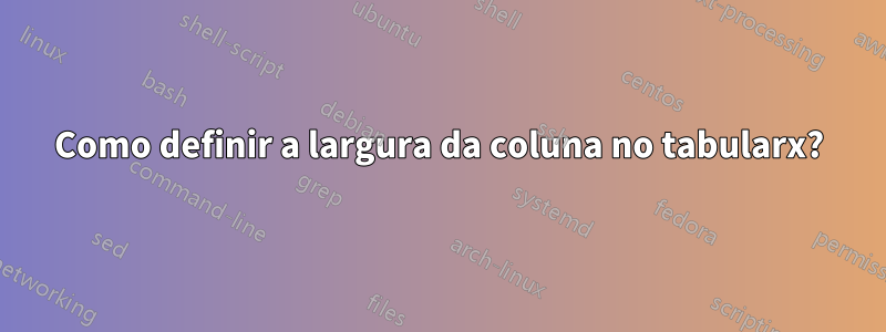 Como definir a largura da coluna no tabularx?