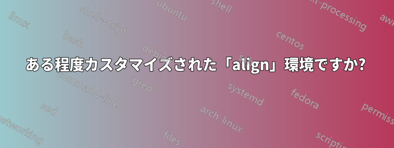 ある程度カスタマイズされた「align」環境ですか?