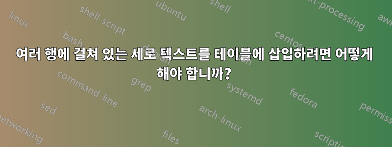 여러 행에 걸쳐 있는 세로 텍스트를 테이블에 삽입하려면 어떻게 해야 합니까?