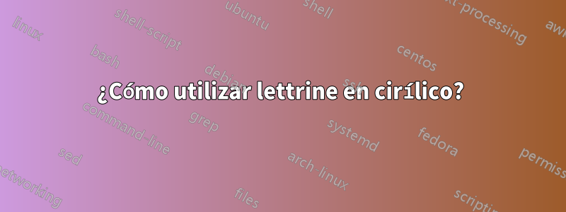 ¿Cómo utilizar lettrine en cirílico?