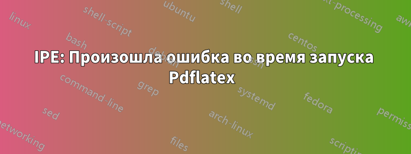 IPE: Произошла ошибка во время запуска Pdflatex 