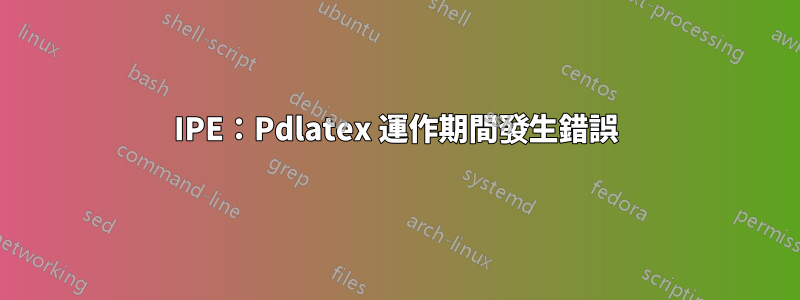 IPE：Pdlatex 運作期間發生錯誤