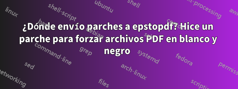 ¿Dónde envío parches a epstopdf? Hice un parche para forzar archivos PDF en blanco y negro 