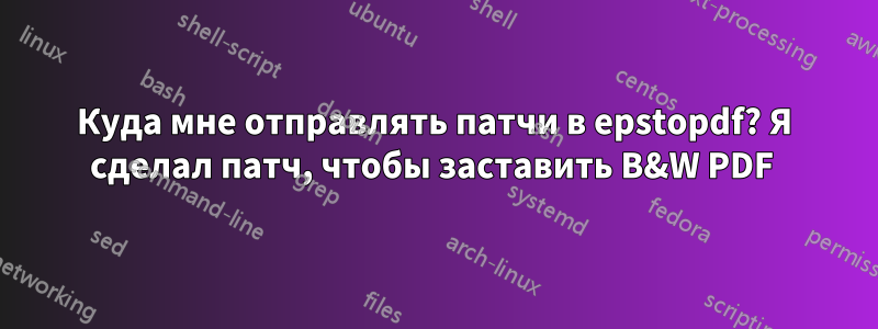 Куда мне отправлять патчи в epstopdf? Я сделал патч, чтобы заставить B&W PDF 