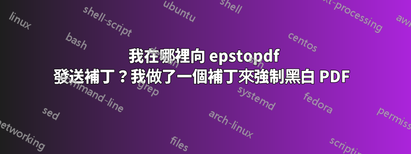 我在哪裡向 epstopdf 發送補丁？我做了一個補丁來強制黑白 PDF 