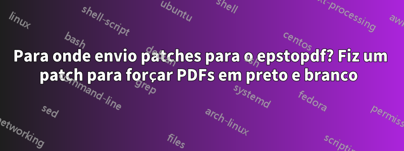 Para onde envio patches para o epstopdf? Fiz um patch para forçar PDFs em preto e branco 