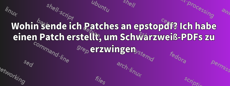 Wohin sende ich Patches an epstopdf? Ich habe einen Patch erstellt, um Schwarzweiß-PDFs zu erzwingen 