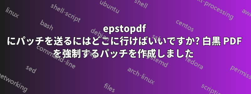 epstopdf にパッチを送るにはどこに行けばいいですか? 白黒 PDF を強制するパッチを作成しました 