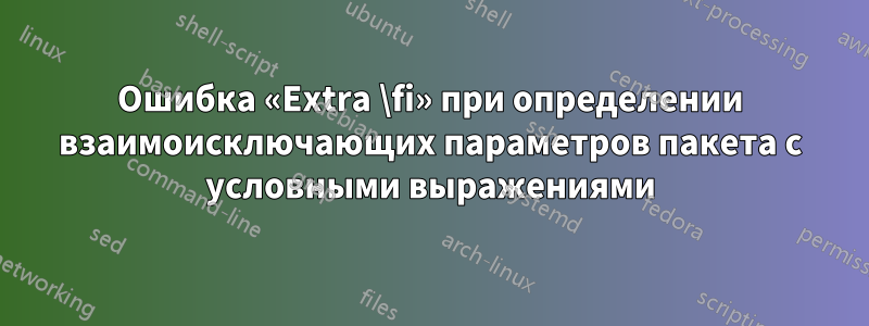 Ошибка «Extra \fi» при определении взаимоисключающих параметров пакета с условными выражениями