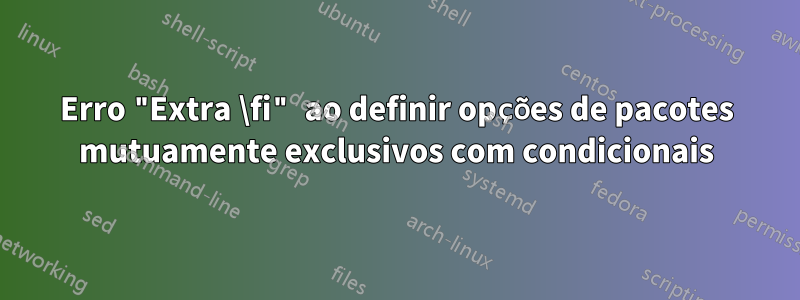 Erro "Extra \fi" ao definir opções de pacotes mutuamente exclusivos com condicionais