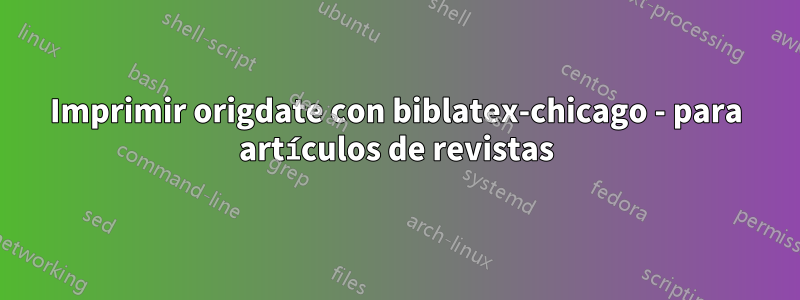 Imprimir origdate con biblatex-chicago - para artículos de revistas