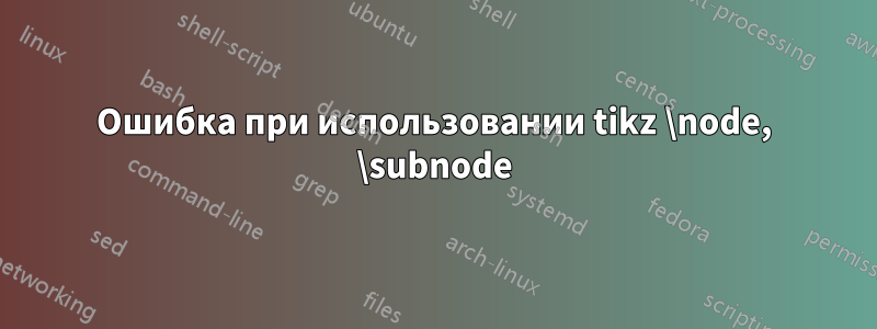 Ошибка при использовании tikz \node, \subnode