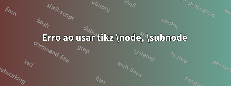 Erro ao usar tikz \node, \subnode