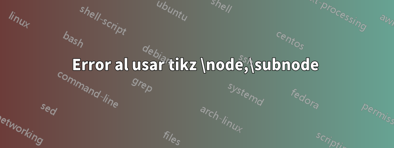 Error al usar tikz \node,\subnode