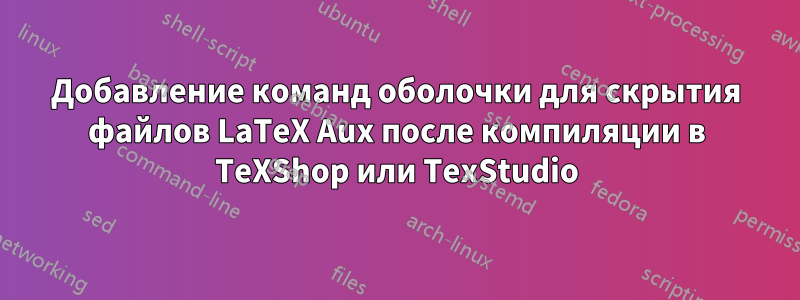 Добавление команд оболочки для скрытия файлов LaTeX Aux после компиляции в TeXShop или TexStudio