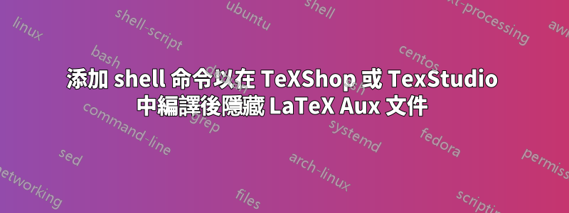 添加 shell 命令以在 TeXShop 或 TexStudio 中編譯後隱藏 LaTeX Aux 文件