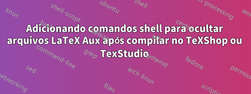 Adicionando comandos shell para ocultar arquivos LaTeX Aux após compilar no TeXShop ou TexStudio