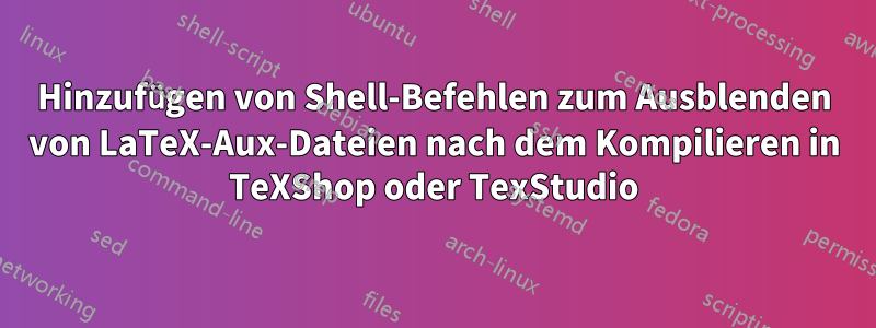 Hinzufügen von Shell-Befehlen zum Ausblenden von LaTeX-Aux-Dateien nach dem Kompilieren in TeXShop oder TexStudio