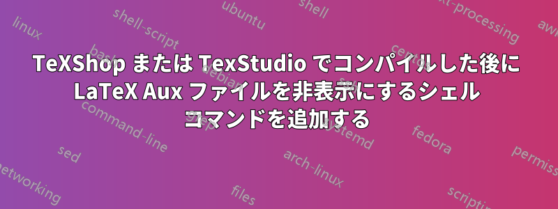 TeXShop または TexStudio でコンパイルした後に LaTeX Aux ファイルを非表示にするシェル コマンドを追加する