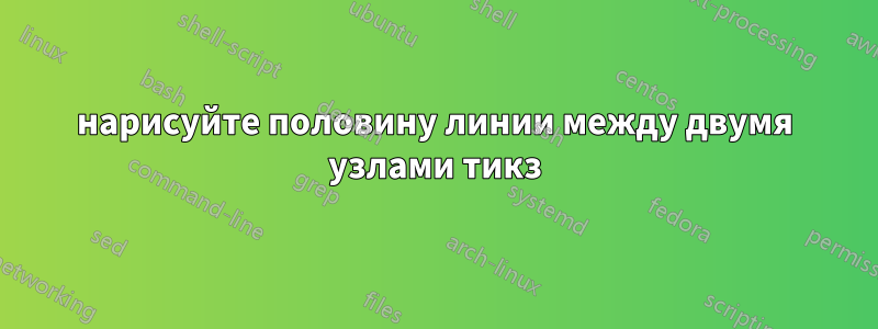 нарисуйте половину линии между двумя узлами тикз