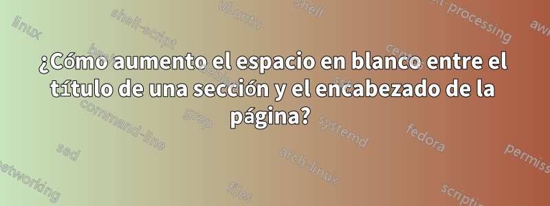 ¿Cómo aumento el espacio en blanco entre el título de una sección y el encabezado de la página? 