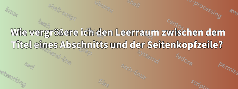 Wie vergrößere ich den Leerraum zwischen dem Titel eines Abschnitts und der Seitenkopfzeile? 