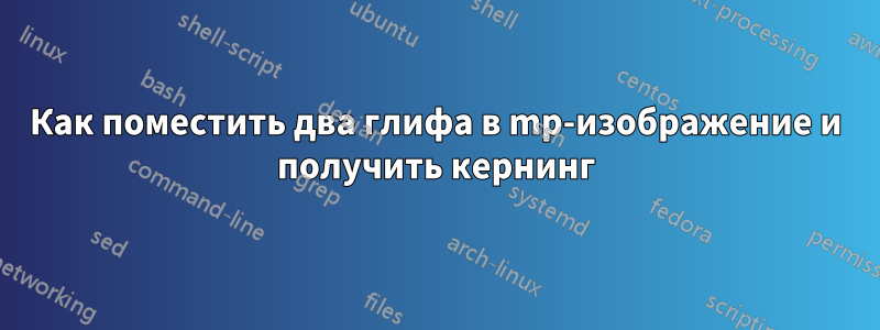 Как поместить два глифа в mp-изображение и получить кернинг