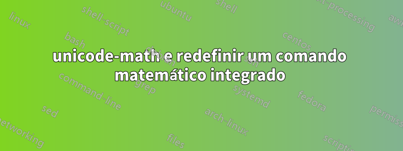 unicode-math e redefinir um comando matemático integrado