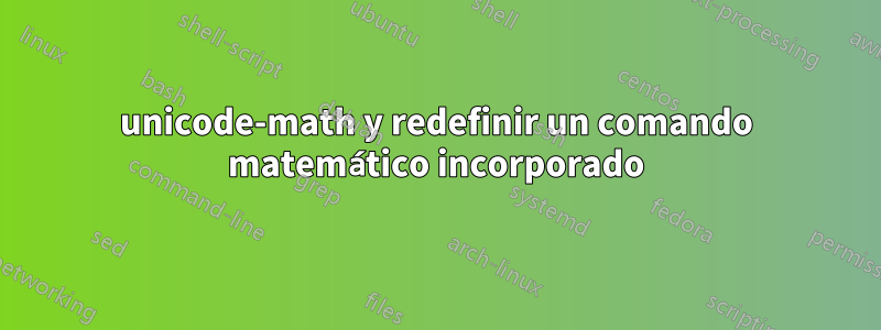 unicode-math y redefinir un comando matemático incorporado