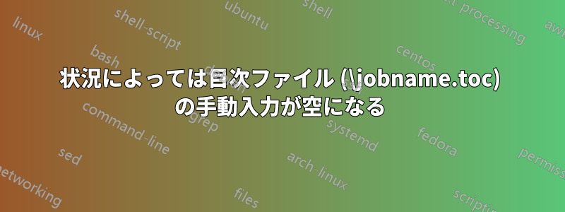 状況によっては目次ファイル (\jobname.toc) の手動入力が空になる