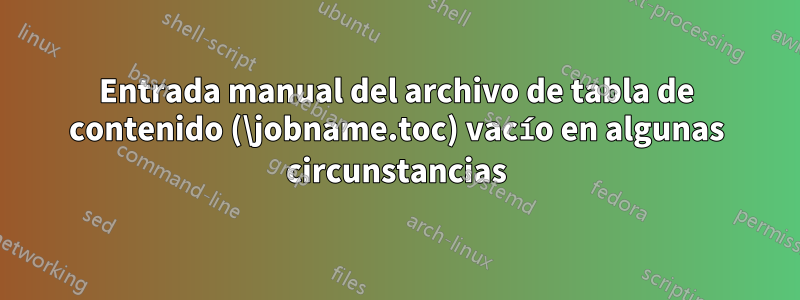 Entrada manual del archivo de tabla de contenido (\jobname.toc) vacío en algunas circunstancias