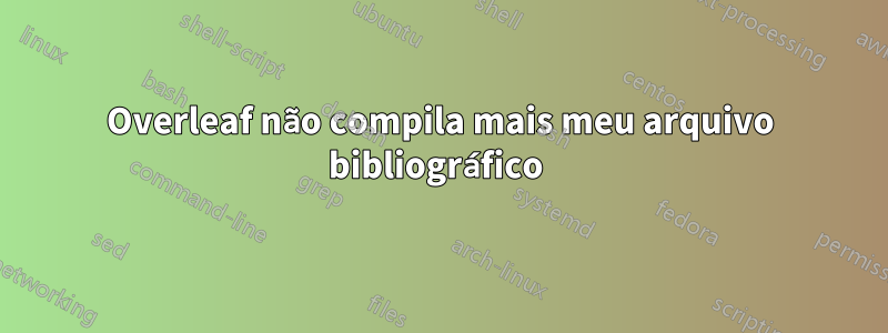 Overleaf não compila mais meu arquivo bibliográfico 