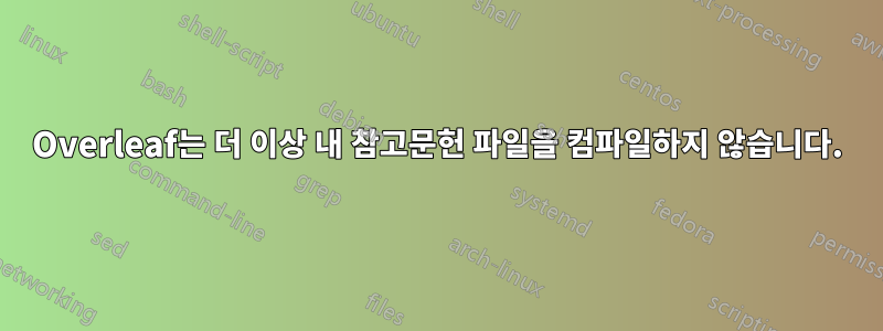 Overleaf는 더 이상 내 참고문헌 파일을 컴파일하지 않습니다.