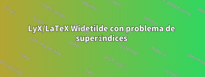 LyX/LaTeX Widetilde con problema de superíndices