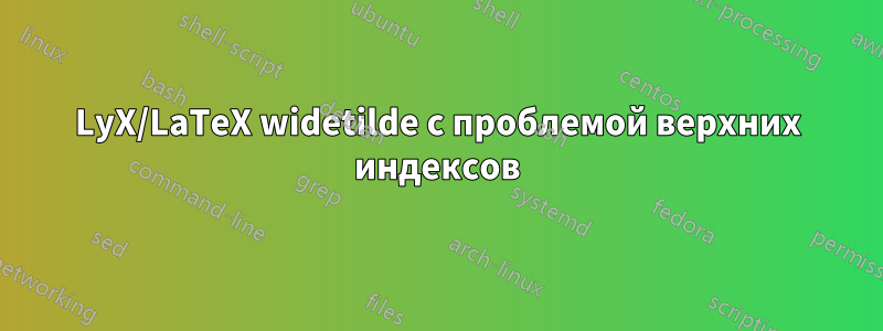 LyX/LaTeX widetilde с проблемой верхних индексов