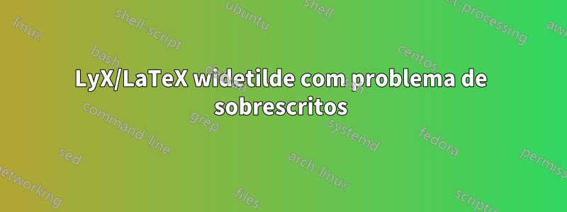 LyX/LaTeX widetilde com problema de sobrescritos